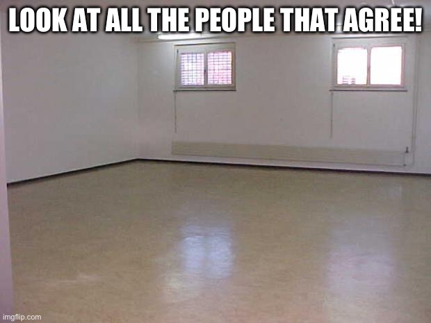 Empty Room | LOOK AT ALL THE PEOPLE THAT AGREE! | image tagged in empty room | made w/ Imgflip meme maker