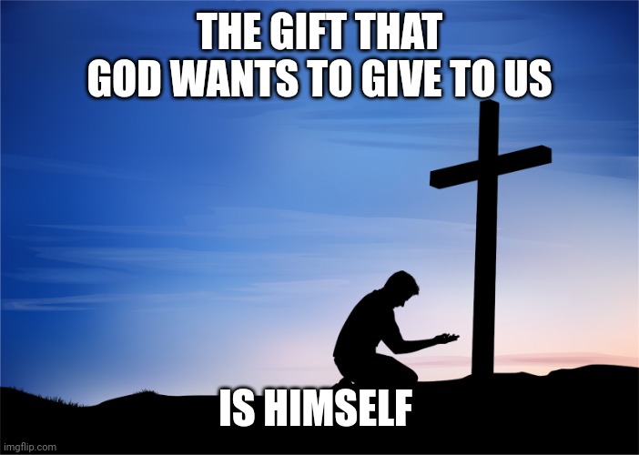 Kneeling at Cross | THE GIFT THAT GOD WANTS TO GIVE TO US; IS HIMSELF | image tagged in kneeling at cross | made w/ Imgflip meme maker