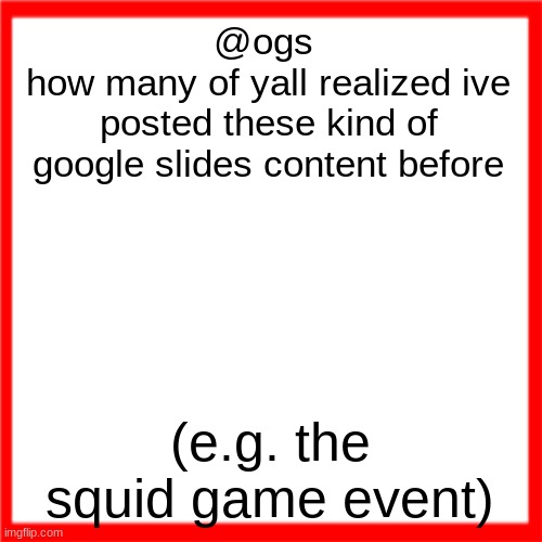 Red box | @ogs 
how many of yall realized ive posted these kind of google slides content before; (e.g. the squid game event) | image tagged in red box | made w/ Imgflip meme maker