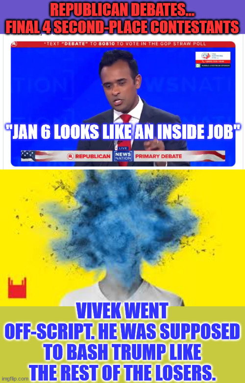 Democrats and Rinos mad Vivek didn't stick to their program... | REPUBLICAN DEBATES... FINAL 4 SECOND-PLACE CONTESTANTS; "JAN 6 LOOKS LIKE AN INSIDE JOB"; VIVEK WENT OFF-SCRIPT. HE WAS SUPPOSED TO BASH TRUMP LIKE THE REST OF THE LOSERS. | image tagged in head explodes,republican debate,joke,democrats,rino,mad | made w/ Imgflip meme maker
