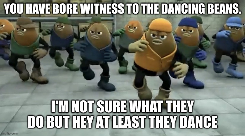 Killer Bean | YOU HAVE BORE WITNESS TO THE DANCING BEANS. I'M NOT SURE WHAT THEY DO BUT HEY AT LEAST THEY DANCE | image tagged in killer bean | made w/ Imgflip meme maker