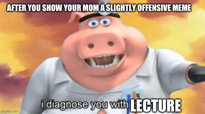 Mom be like: | AFTER YOU SHOW YOUR MOM A SLIGHTLY OFFENSIVE MEME; LECTURE | image tagged in i diagnose you with dead | made w/ Imgflip meme maker