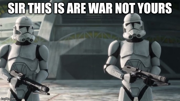 clone troopers | SIR THIS IS ARE WAR NOT YOURS | image tagged in clone troopers | made w/ Imgflip meme maker