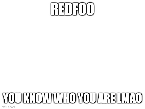 Guess the user | REDFOO; YOU KNOW WHO YOU ARE LMAO | made w/ Imgflip meme maker