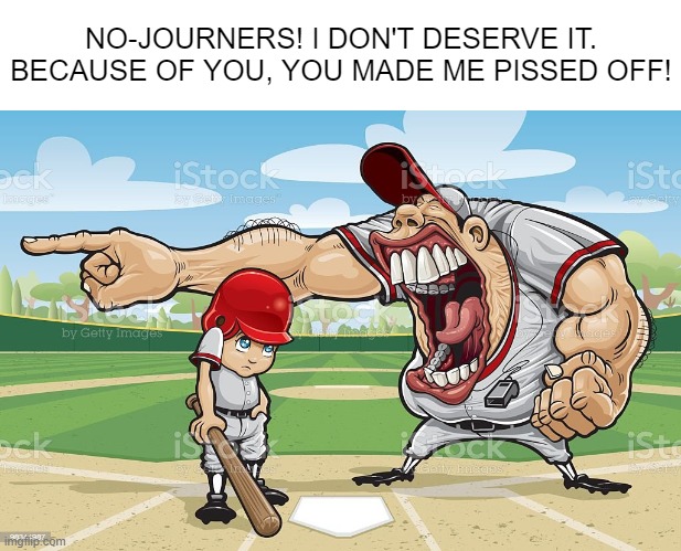 New copypasta guys | NO-JOURNERS! I DON'T DESERVE IT. BECAUSE OF YOU, YOU MADE ME PISSED OFF! | image tagged in baseball coach yelling at kid | made w/ Imgflip meme maker