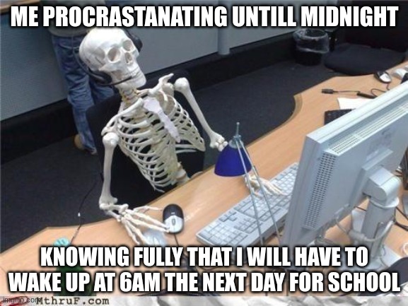 Waiting skeleton | ME PROCRASTANATING UNTILL MIDNIGHT; KNOWING FULLY THAT I WILL HAVE TO WAKE UP AT 6AM THE NEXT DAY FOR SCHOOL | image tagged in waiting skeleton | made w/ Imgflip meme maker