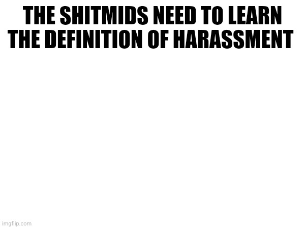 THE SHITMIDS NEED TO LEARN THE DEFINITION OF HARASSMENT | made w/ Imgflip meme maker