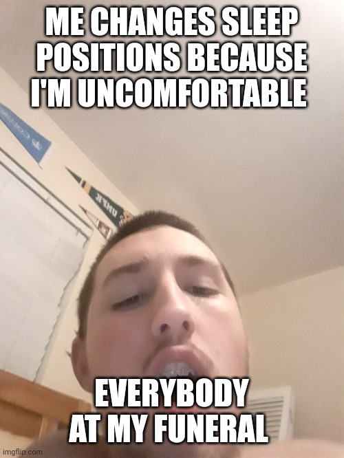 ME CHANGES SLEEP POSITIONS BECAUSE I'M UNCOMFORTABLE; EVERYBODY AT MY FUNERAL | made w/ Imgflip meme maker