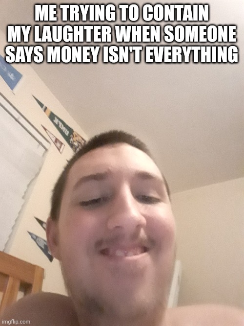 ME TRYING TO CONTAIN MY LAUGHTER WHEN SOMEONE SAYS MONEY ISN'T EVERYTHING | made w/ Imgflip meme maker