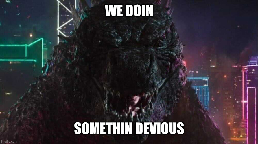 Smiling Godzilla | WE DOIN SOMETHIN DEVIOUS | image tagged in smiling godzilla | made w/ Imgflip meme maker