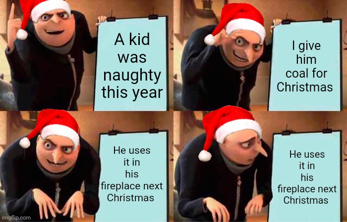 Big brain time...and big jail time too | A kid was naughty this year; I give him coal for Christmas; He uses it in his fireplace next Christmas; He uses it in his fireplace next Christmas | image tagged in memes,gru's plan,santa,christmas | made w/ Imgflip meme maker