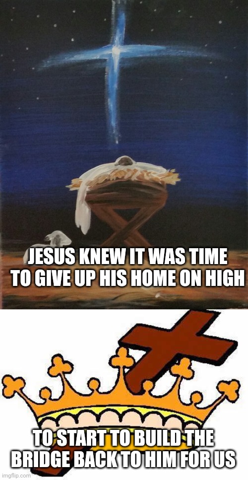 JESUS KNEW IT WAS TIME TO GIVE UP HIS HOME ON HIGH; TO START TO BUILD THE BRIDGE BACK TO HIM FOR US | image tagged in baby jesus,king jesus | made w/ Imgflip meme maker
