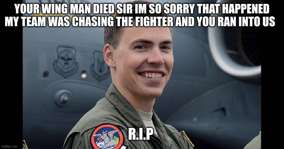 YOUR WING MAN DIED SIR IM SO SORRY THAT HAPPENED MY TEAM WAS CHASING THE FIGHTER AND YOU RAN INTO US R.I.P | made w/ Imgflip meme maker