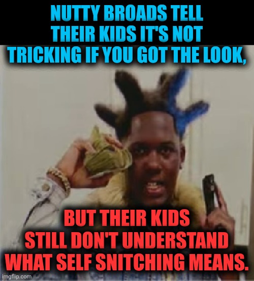 Funny | NUTTY BROADS TELL THEIR KIDS IT'S NOT TRICKING IF YOU GOT THE LOOK, BUT THEIR KIDS STILL DON'T UNDERSTAND WHAT SELF SNITCHING MEANS. | image tagged in funny | made w/ Imgflip meme maker