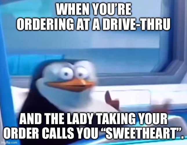 Has this ever happened to any of you? | WHEN YOU’RE ORDERING AT A DRIVE-THRU; AND THE LADY TAKING YOUR ORDER CALLS YOU “SWEETHEART”. | image tagged in uh oh | made w/ Imgflip meme maker