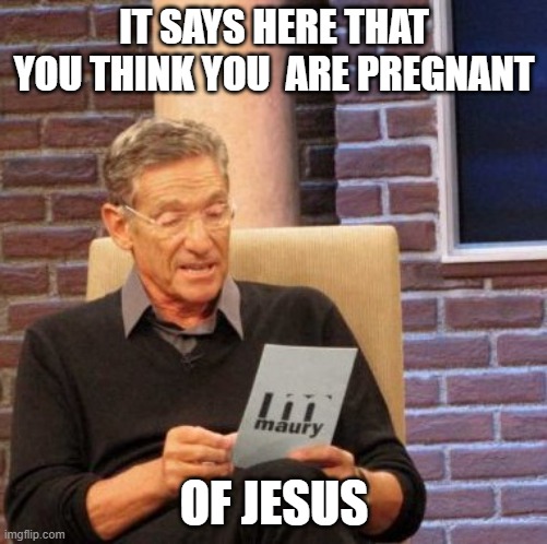 Maury Lie Detector | IT SAYS HERE THAT YOU THINK YOU  ARE PREGNANT; OF JESUS | image tagged in memes,maury lie detector,jesus,pregnant,funny | made w/ Imgflip meme maker