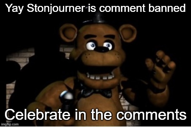 Freddy Fazbear | Yay Stonjourner is comment banned; Celebrate in the comments | image tagged in freddy fazbear | made w/ Imgflip meme maker