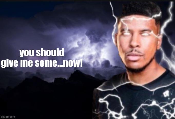 K wodr blank | you should give me some...now! | image tagged in k wodr blank | made w/ Imgflip meme maker