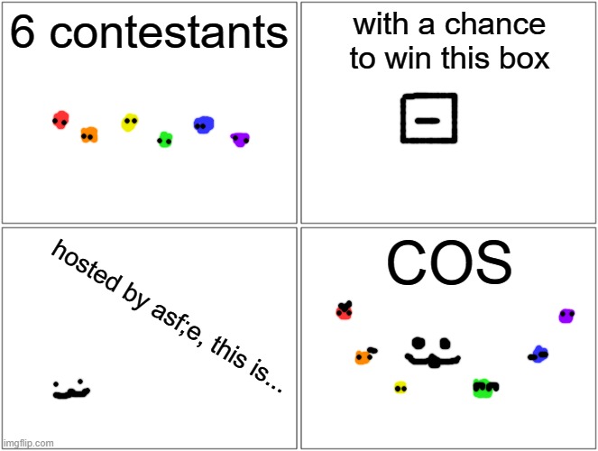 cos intro idk | 6 contestants; with a chance to win this box; COS; hosted by asf;e, this is... | image tagged in memes,blank comic panel 2x2 | made w/ Imgflip meme maker