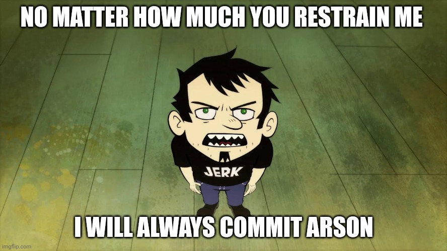 Me | NO MATTER HOW MUCH YOU RESTRAIN ME; I WILL ALWAYS COMMIT ARSON | image tagged in dan vs | made w/ Imgflip meme maker