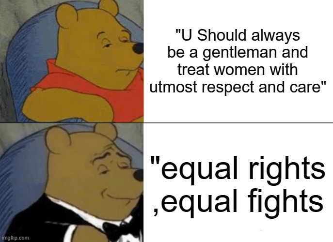 Gender equality | "U Should always be a gentleman and treat women with utmost respect and care"; "equal rights ,equal fights | image tagged in memes,tuxedo winnie the pooh,funny,lol | made w/ Imgflip meme maker