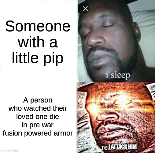 Sleeping Shaq Meme | Someone with a little pip; A person who watched their loved one die in pre war fusion powered armor; I ATTACK HIM | image tagged in memes,sleeping shaq | made w/ Imgflip meme maker