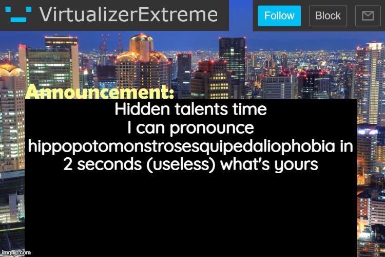 Virtualizer Updated Announcement | Hidden talents time
I can pronounce hippopotomonstrosesquipedaliophobia in 2 seconds (useless) what's yours | image tagged in virtualizerextreme updated announcement | made w/ Imgflip meme maker
