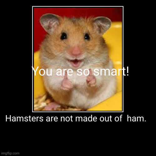 You figured it out! Hamsters are not made out of ham. | You are so smart! | Hamsters are not made out of  ham. | image tagged in funny,demotivationals | made w/ Imgflip demotivational maker