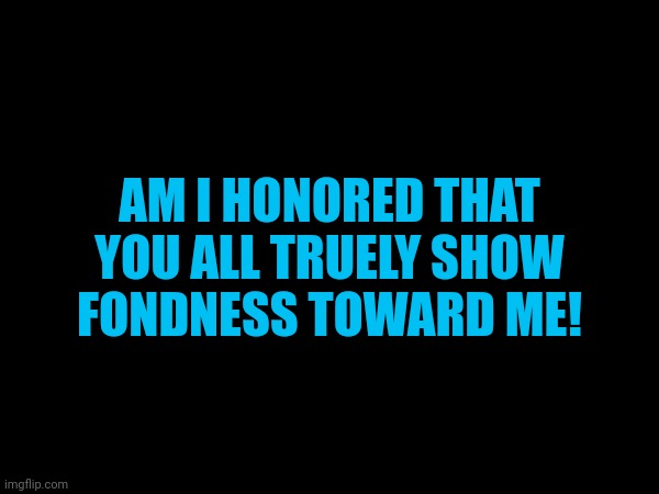 AM I HONORED THAT YOU ALL TRUELY SHOW FONDNESS TOWARD ME! | made w/ Imgflip meme maker