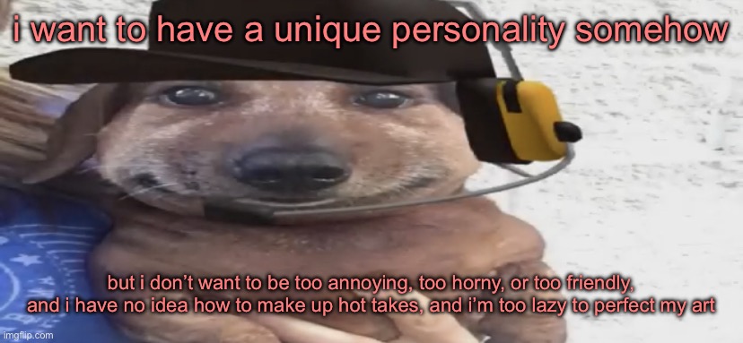 chat help me | i want to have a unique personality somehow; but i don’t want to be too annoying, too horny, or too friendly, and i have no idea how to make up hot takes, and i’m too lazy to perfect my art | image tagged in chucklenuts | made w/ Imgflip meme maker