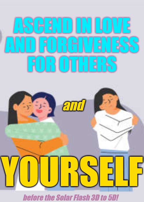 Forgive Yourself and Others | ASCEND IN LOVE
 AND FORGIVENESS 
FOR OTHERS; and; YOURSELF; before the Solar Flash 3D to 5D! | image tagged in forgive others,forgive yourself,ascension,forgiveness,love | made w/ Imgflip meme maker