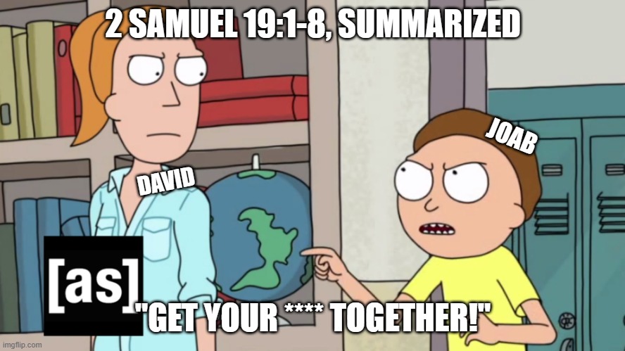 Get your shit together | 2 SAMUEL 19:1-8, SUMMARIZED; JOAB; DAVID; "GET YOUR **** TOGETHER!" | image tagged in bible | made w/ Imgflip meme maker