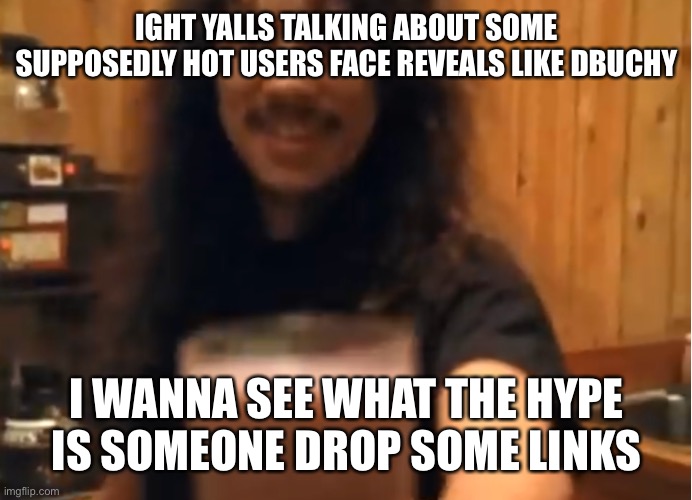 kirk hammett choccy milk | IGHT YALLS TALKING ABOUT SOME SUPPOSEDLY HOT USERS FACE REVEALS LIKE DBUCHY; I WANNA SEE WHAT THE HYPE IS SOMEONE DROP SOME LINKS | image tagged in kirk hammett choccy milk,e | made w/ Imgflip meme maker