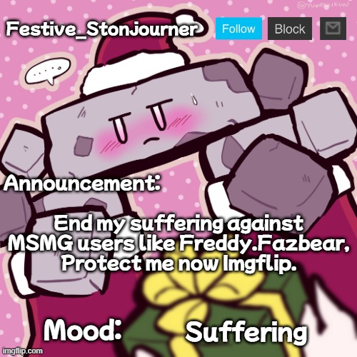 Look at my tagline | End my suffering against MSMG users like Freddy.Fazbear, Protect me now Imgflip. Suffering | image tagged in festive_stonjourner announcement temp | made w/ Imgflip meme maker