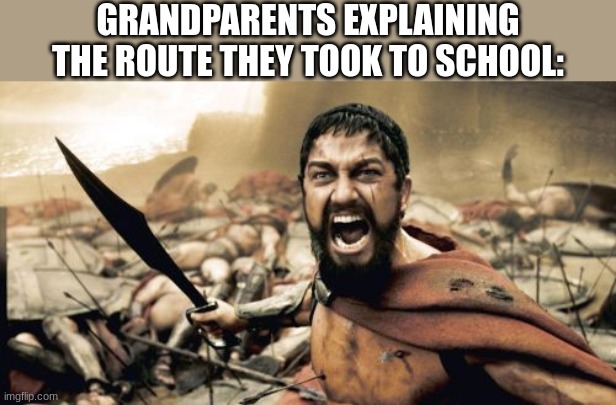 Sparta Leonidas | GRANDPARENTS EXPLAINING THE ROUTE THEY TOOK TO SCHOOL: | image tagged in memes,sparta leonidas,grandparents | made w/ Imgflip meme maker