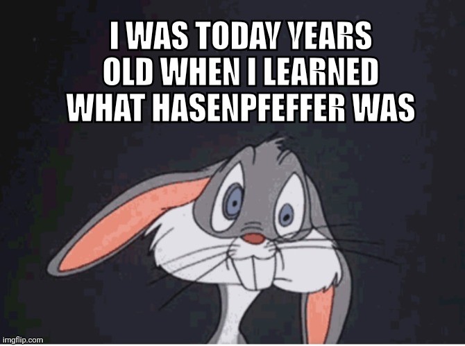 Hasenpfeffer | I WAS TODAY YEARS OLD WHEN I LEARNED WHAT HASENPFEFFER WAS | image tagged in bugs bunny,bugs bunny crazy face,looney tunes,today years old,yosemite sam,rabbit | made w/ Imgflip meme maker