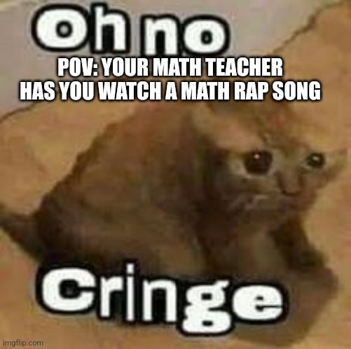 oH nO cRInGe | POV: YOUR MATH TEACHER HAS YOU WATCH A MATH RAP SONG | image tagged in oh no cringe | made w/ Imgflip meme maker