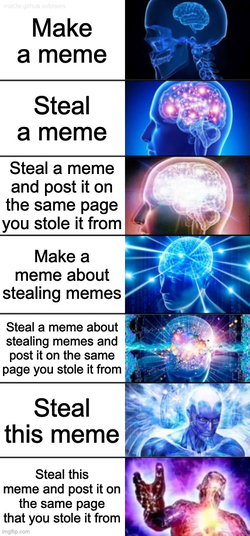 I STOLE IT HAHA!!!!!! | Make a meme; Steal a meme; Steal a meme and post it on the same page you stole it from; Make a meme about stealing memes; Steal a meme about stealing memes and post it on the same page you stole it from; Steal this meme; Steal this meme and post it on the same page that you stole it from | image tagged in 7-tier expanding brain | made w/ Imgflip meme maker