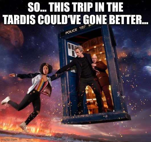doctor who companion | SO... THIS TRIP IN THE TARDIS COULD'VE GONE BETTER... | image tagged in doctor who companion | made w/ Imgflip meme maker