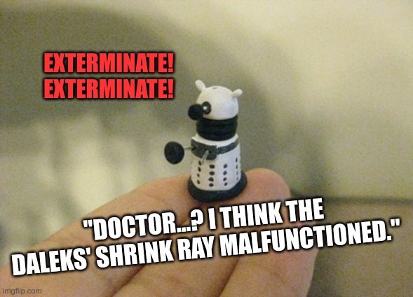 Daleks, Shrink Ray, Doctor & Companion | EXTERMINATE! 
EXTERMINATE! "DOCTOR...? I THINK THE DALEKS' SHRINK RAY MALFUNCTIONED." | image tagged in tiny dalek,doctor who | made w/ Imgflip meme maker