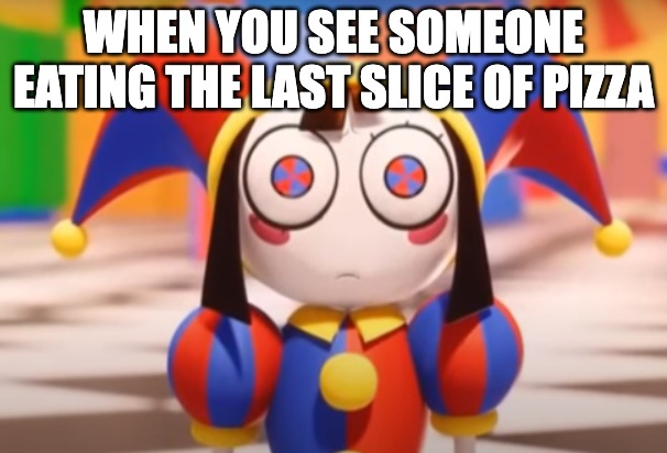 Pomni death stare | WHEN YOU SEE SOMEONE EATING THE LAST SLICE OF PIZZA | image tagged in pomni death stare | made w/ Imgflip meme maker