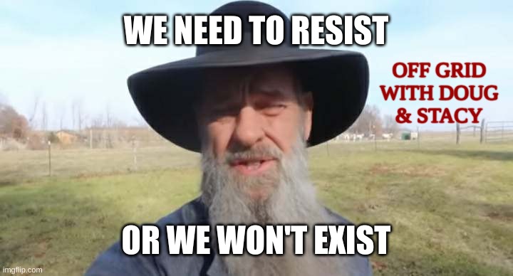 No Digi-Enslavement | WE NEED TO RESIST; OFF GRID
WITH DOUG
& STACY; OR WE WON'T EXIST | image tagged in resist,fight the power,food,electricity,medicine,crisis | made w/ Imgflip meme maker