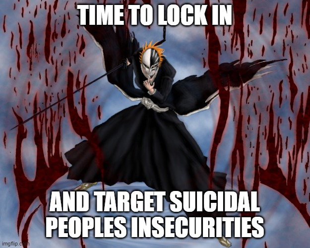 ichigo hollow bankai | TIME TO LOCK IN; AND TARGET SUICIDAL PEOPLES INSECURITIES | image tagged in ichigo hollow bankai | made w/ Imgflip meme maker