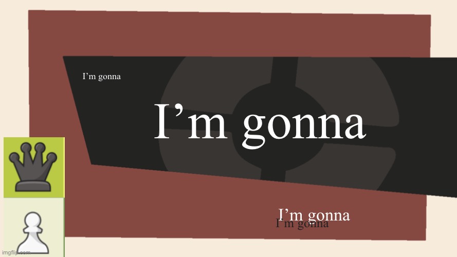I M  G O N N A | I’m gonna; I’m gonna; I’m gonna; I’m gonna | image tagged in meet the blank,chess,im gonna | made w/ Imgflip meme maker