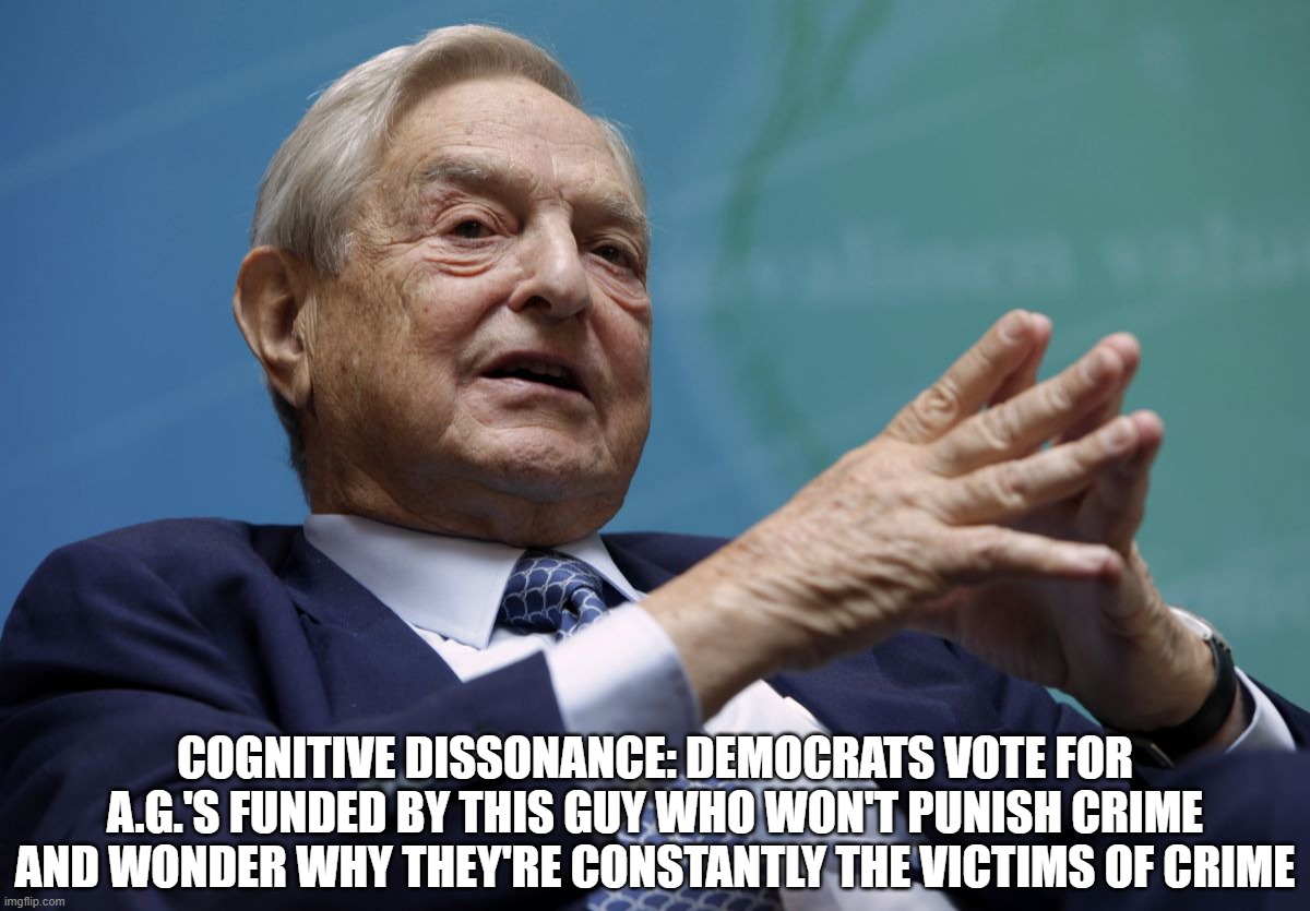 Cognitive Dissonance about Soros | COGNITIVE DISSONANCE: DEMOCRATS VOTE FOR A.G.'S FUNDED BY THIS GUY WHO WON'T PUNISH CRIME AND WONDER WHY THEY'RE CONSTANTLY THE VICTIMS OF CRIME | image tagged in george soros,cognitive dissonance,never get it | made w/ Imgflip meme maker