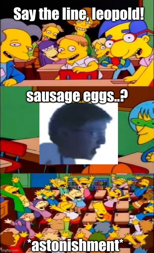 AGK says sausage eggs | Say the line, leopold! sausage eggs..? *astonishment* | image tagged in say the line bart simpsons | made w/ Imgflip meme maker
