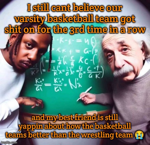 intelligence | I still cant believe our varsity basketball team got shit on for the 3rd time in a row; and my best friend is still yappin about how the basketball teams better than the wrestling team 😭 | image tagged in intelligence | made w/ Imgflip meme maker