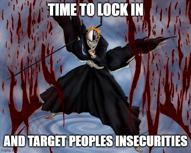 ichigo hollow bankai | TIME TO LOCK IN AND TARGET PEOPLES INSECURITIES | image tagged in ichigo hollow bankai | made w/ Imgflip meme maker