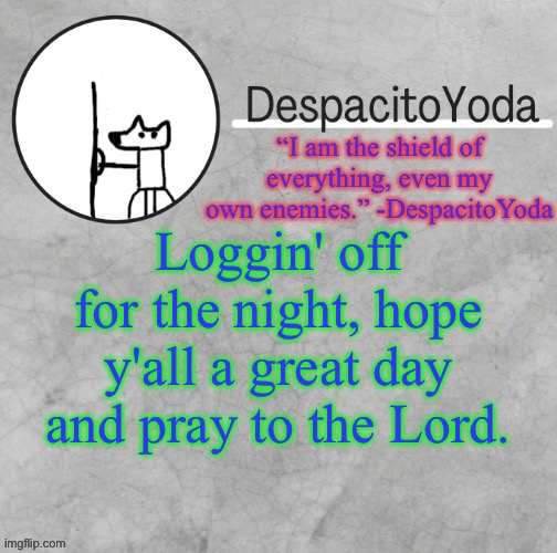 DespacitoYoda’s shield oc temp (Thank Suga :D) | Loggin' off for the night, hope y'all a great day and pray to the Lord. | image tagged in despacitoyoda s shield oc temp thank suga d | made w/ Imgflip meme maker