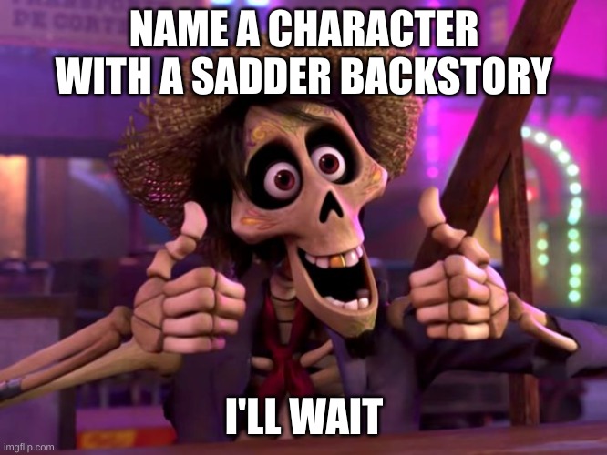 cry if you want to... i did the same | NAME A CHARACTER WITH A SADDER BACKSTORY; I'LL WAIT | image tagged in hector coco | made w/ Imgflip meme maker